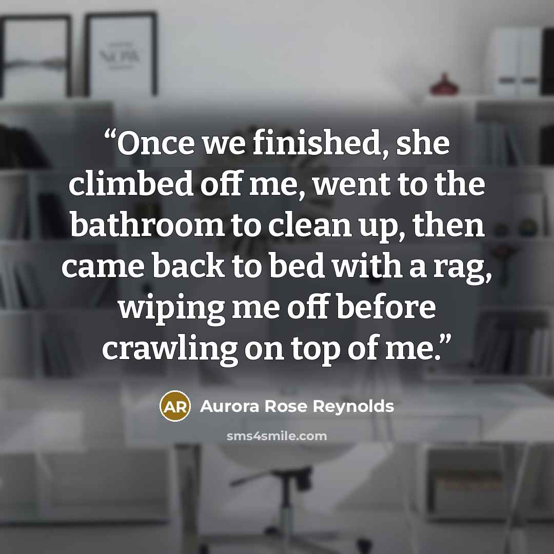 “Once we finished, she climbed off me, went to the bathroom to clean up, then came back to bed with a rag, wiping me off before crawling on top of me.” quote by Aurora Rose Reynolds