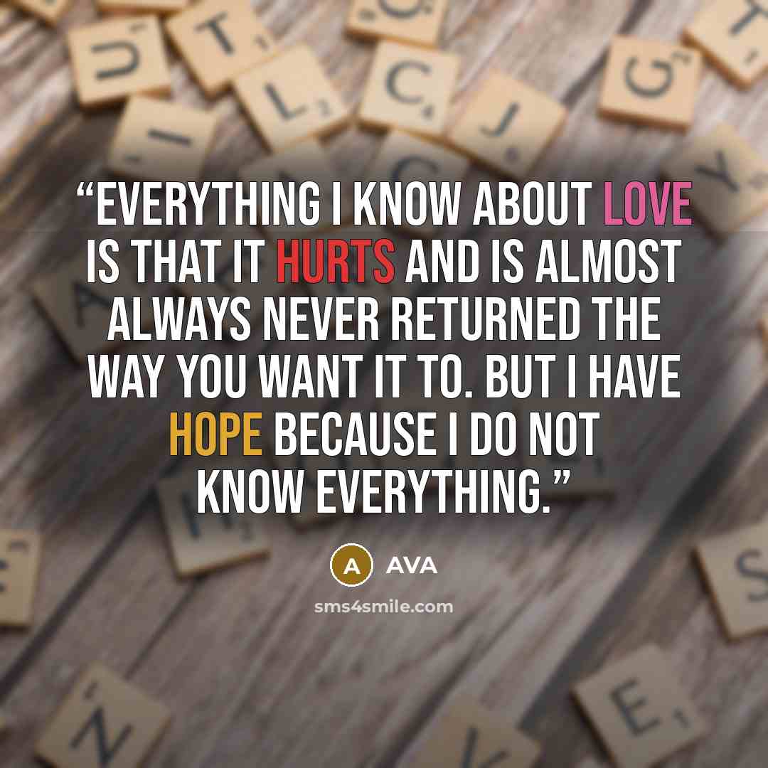 “everything i know about love is that it hurts and is almost always never returned the way you want it to. but i have hope because i do not know everything.” quote by AVA