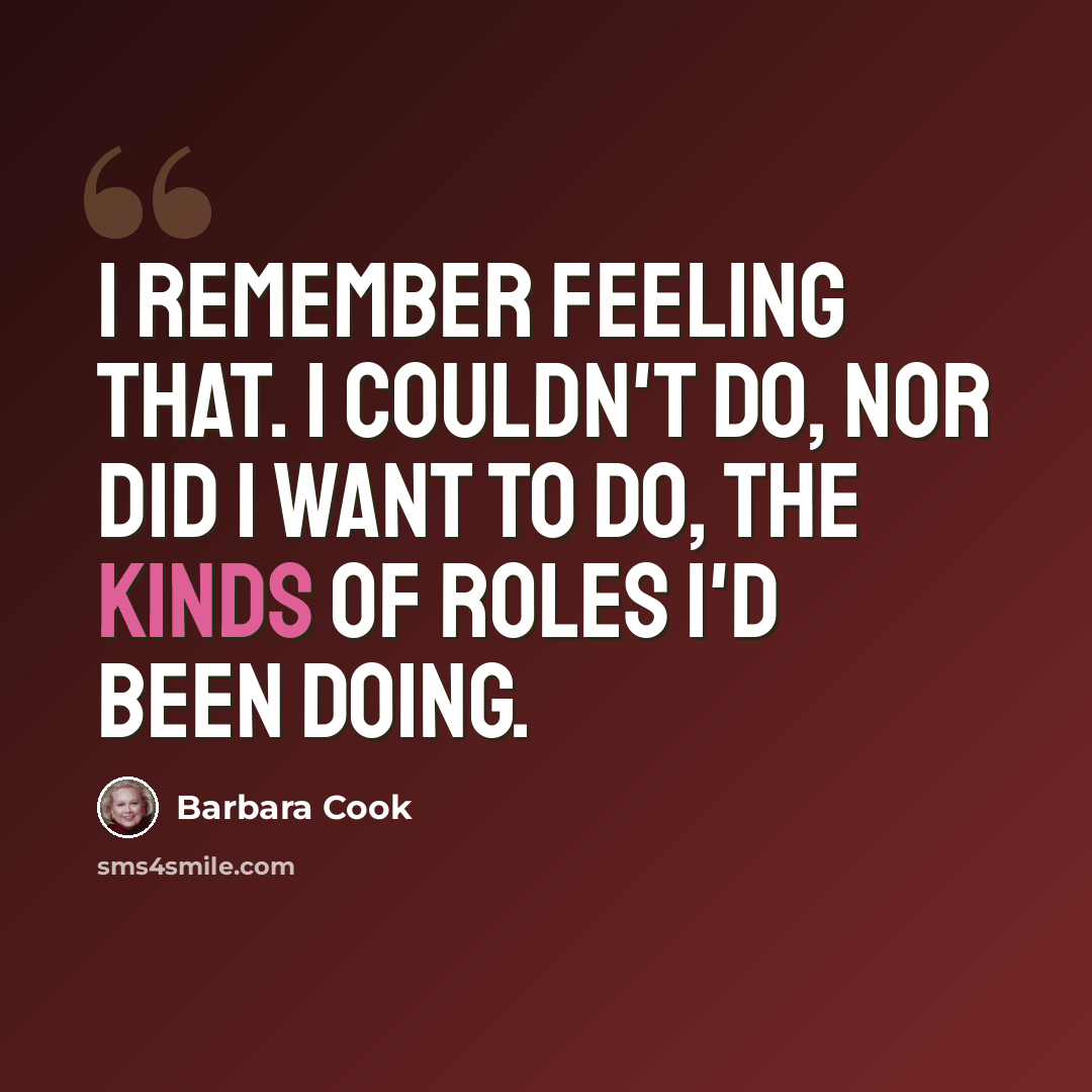 “I remember feeling that. I couldn't do, nor did I want to do, the kinds of roles I'd been doing.” quote by Barbara Cook