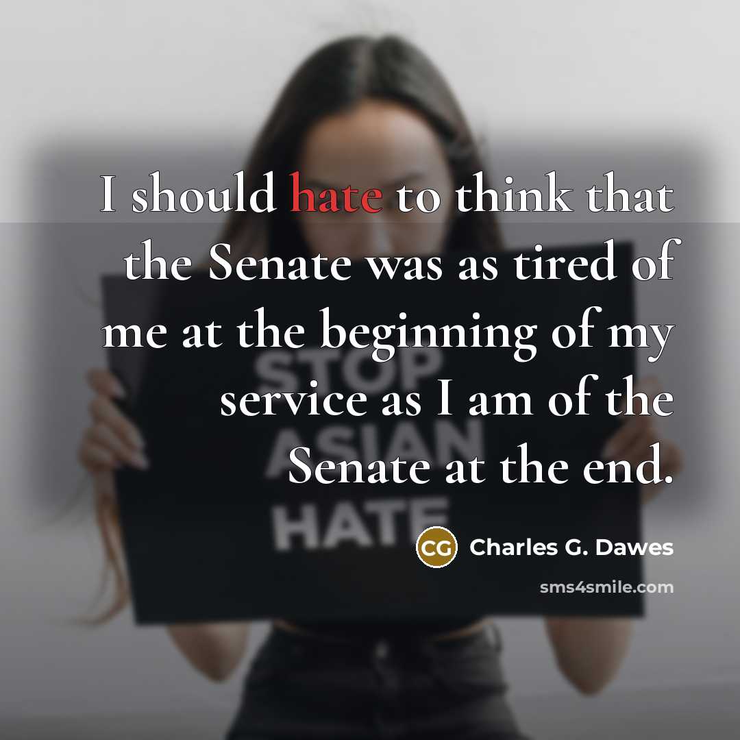 “I should hate to think that the Senate was as tired of me at the beginning of my service as I am of the Senate at the end.” quote by Charles G. Dawes