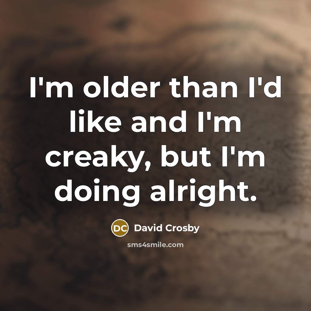 “I'm older than I'd like and I'm creaky, but I'm doing alright.” quote by David Crosby