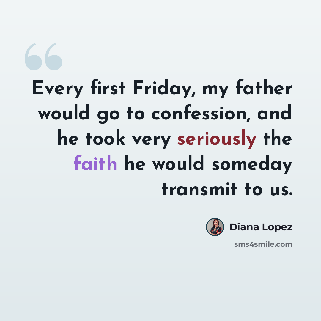“Every first Friday, my father would go to confession, and he took very seriously the faith he would someday transmit to us.” quote by Diana Lopez
