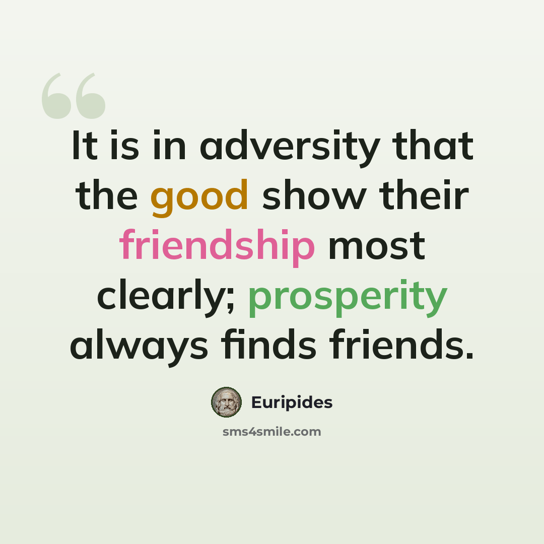 “It is in adversity that the good show their friendship most clearly; prosperity always finds friends.” quote by Euripides