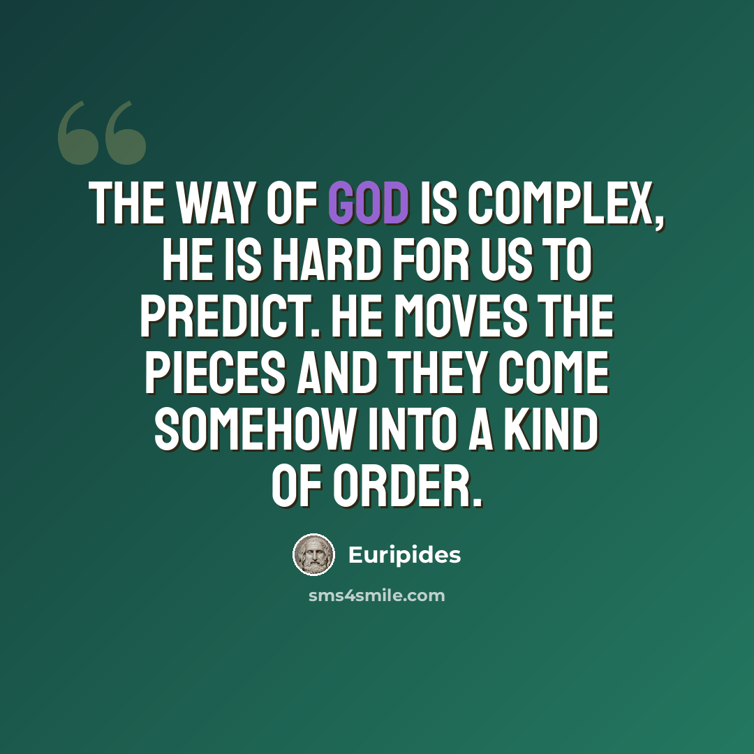 “The way of God is complex, he is hard for us to predict. He moves the pieces and they come somehow into a kind of order.” quote by Euripides