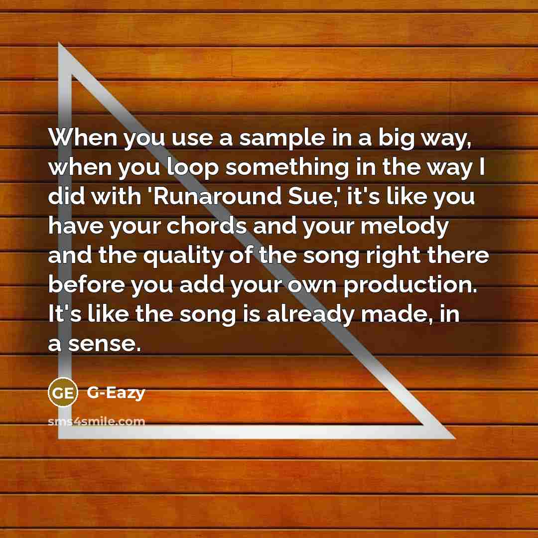 “When you use a sample in a big way, when you loop something in the way I did with 'Runaround Sue,' it's like you have your chords and your melody and the quality of the song right there before you add your own production. It's like the song is already made, in a sense.” quote by G-Eazy