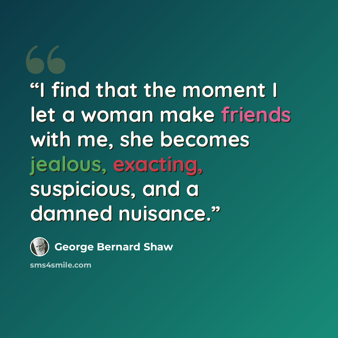 “I find that the moment I let a woman make friends with me, she becomes jealous, exacting, suspicious, and a damned nuisance.” quote by George Bernard Shaw