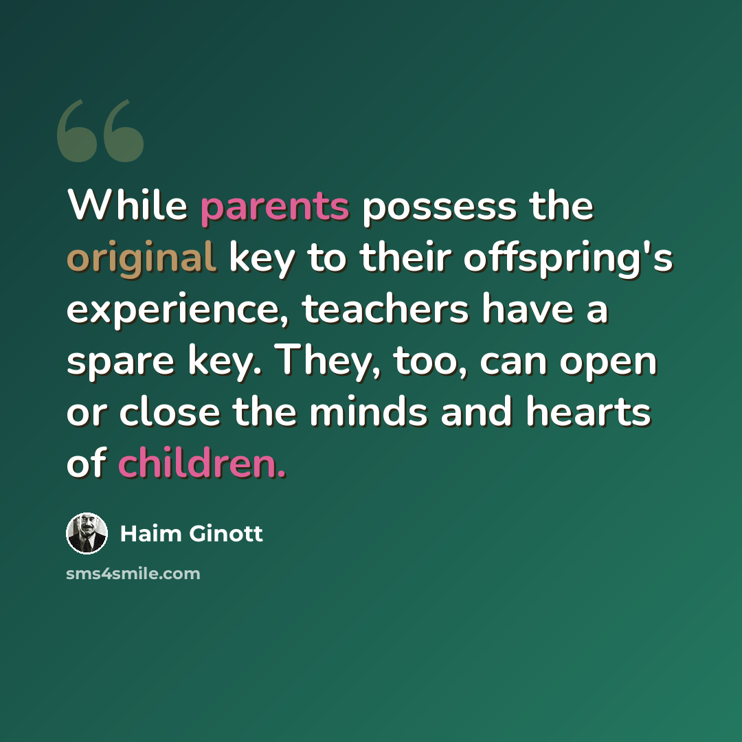 “While parents possess the original key to their offspring's experience, teachers have a spare key. They, too, can open or close the minds and hearts of children.” quote by Haim Ginott