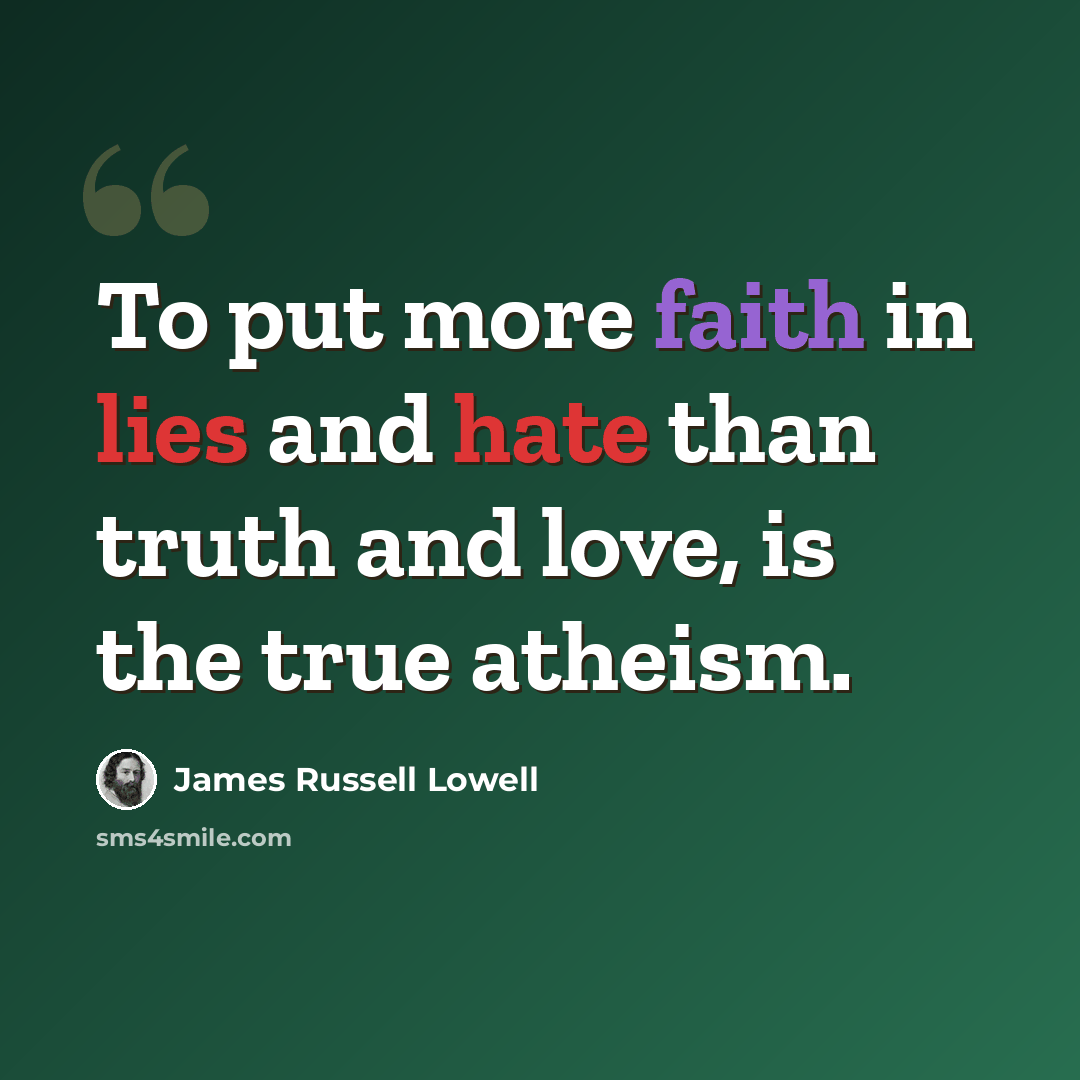 “To put more faith in lies and hate than truth and love, is the true atheism.” quote by James Russell Lowell
