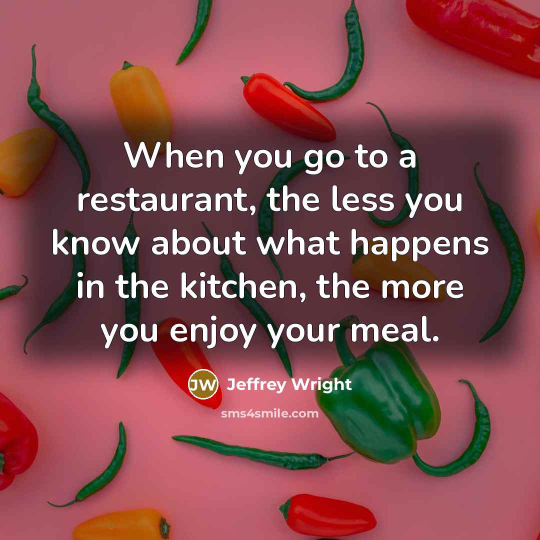 “When you go to a restaurant, the less you know about what happens in the kitchen, the more you enjoy your meal.” quote by Jeffrey Wright