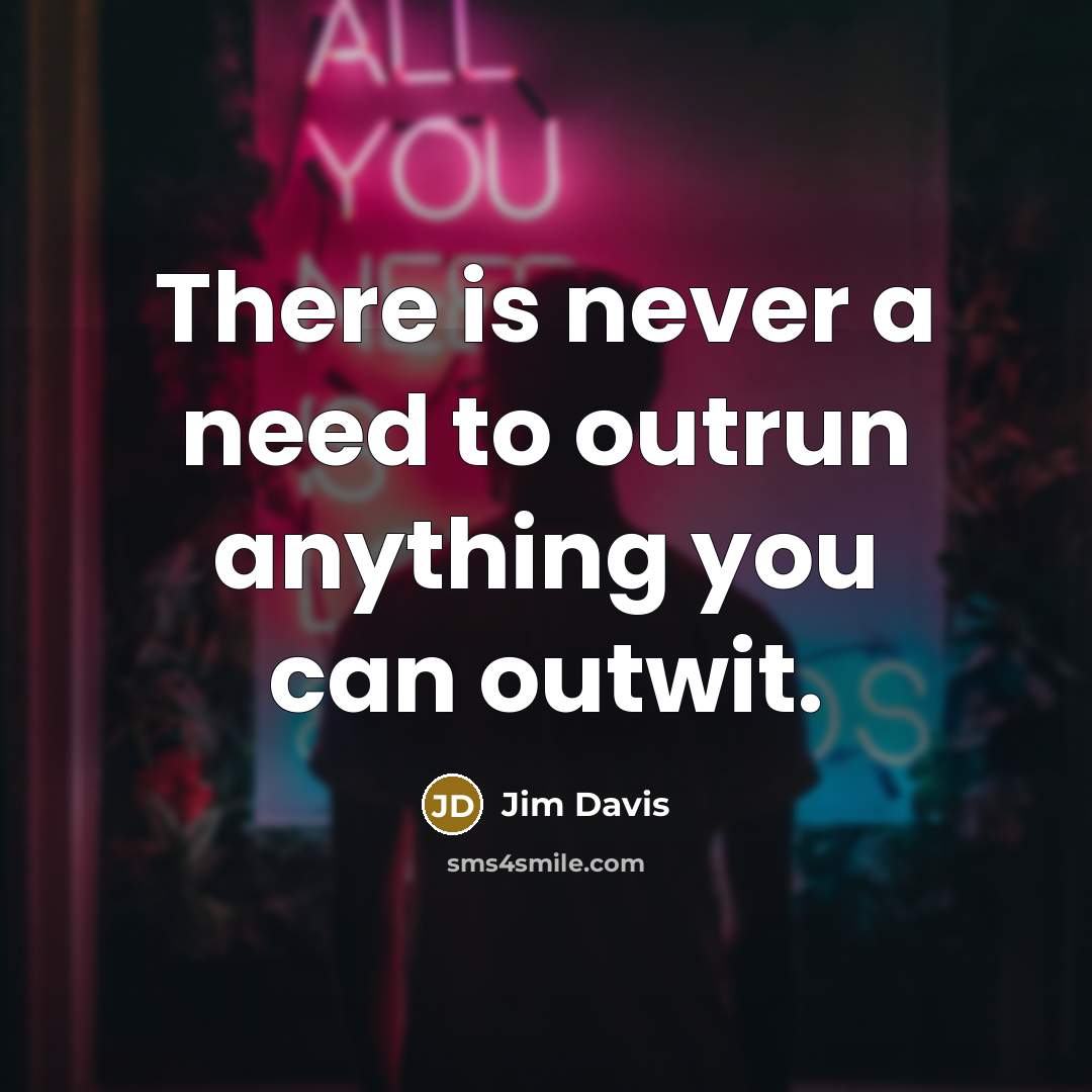 “There is never a need to outrun anything you can outwit.” quote by Jim Davis