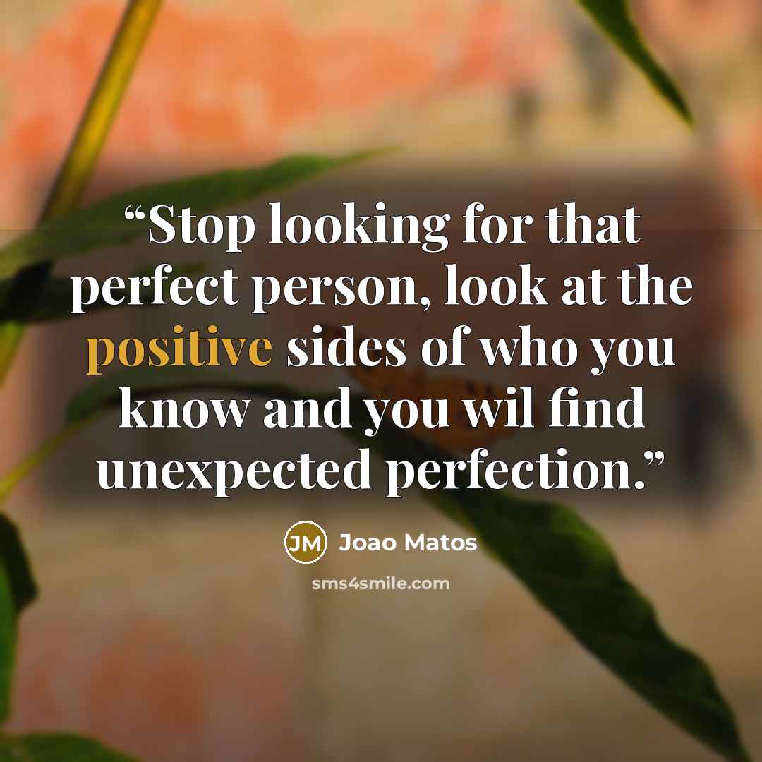 “Stop looking for that perfect person, look at the positive sides of who you know and you wil find unexpected perfection.” quote by Joao Matos