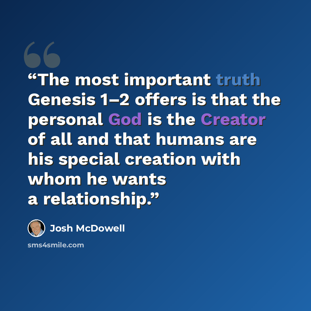 “The most important truth Genesis 1–2 offers is that the personal God is the Creator of all and that humans are his special creation with whom he wants a relationship.” quote by Josh McDowell
