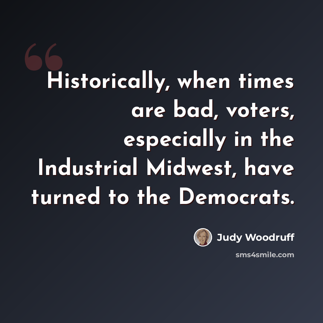“Historically, when times are bad, voters, especially in the Industrial Midwest, have turned to the Democrats.” quote by Judy Woodruff