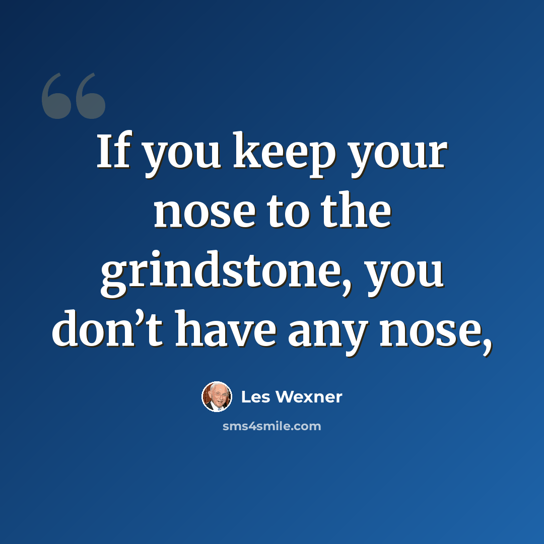 “If you keep your nose to the grindstone, you don’t have any nose,” quote by Les Wexner