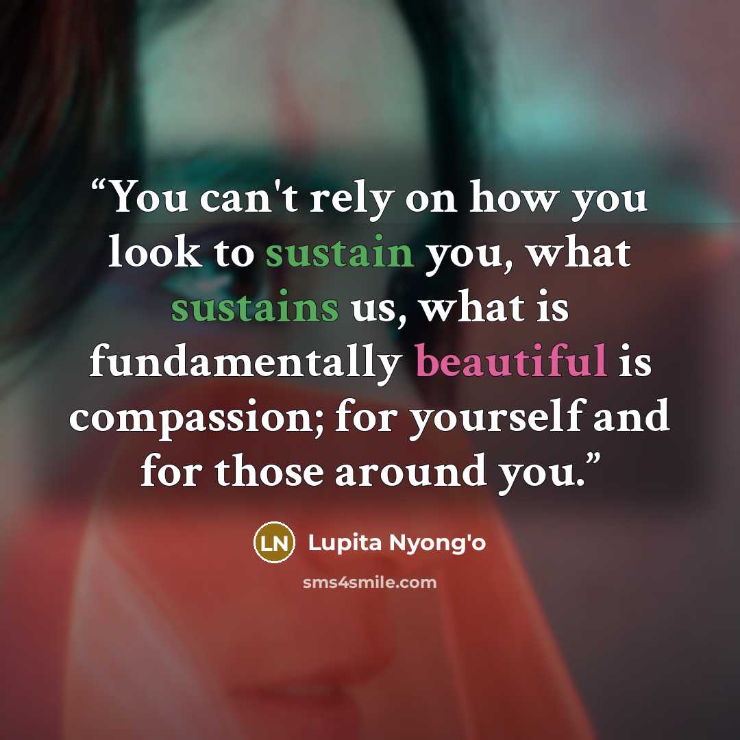 “You can't rely on how you look to sustain you, what sustains us, what is fundamentally beautiful is compassion; for yourself and for those around you.” quote by Lupita Nyong'o