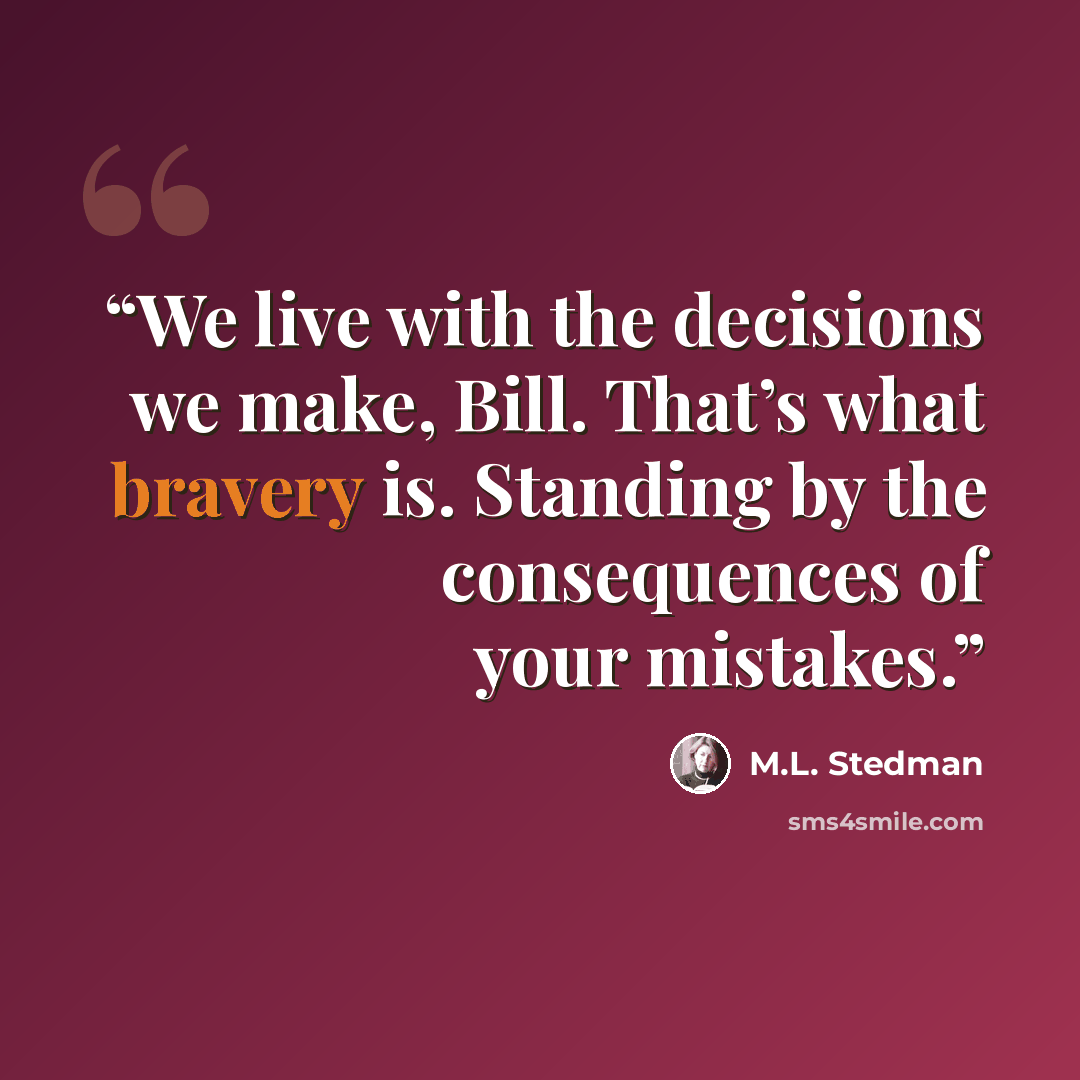 “We live with the decisions we make, Bill. That’s what bravery is. Standing by the consequences of your mistakes.” quote by M.L. Stedman