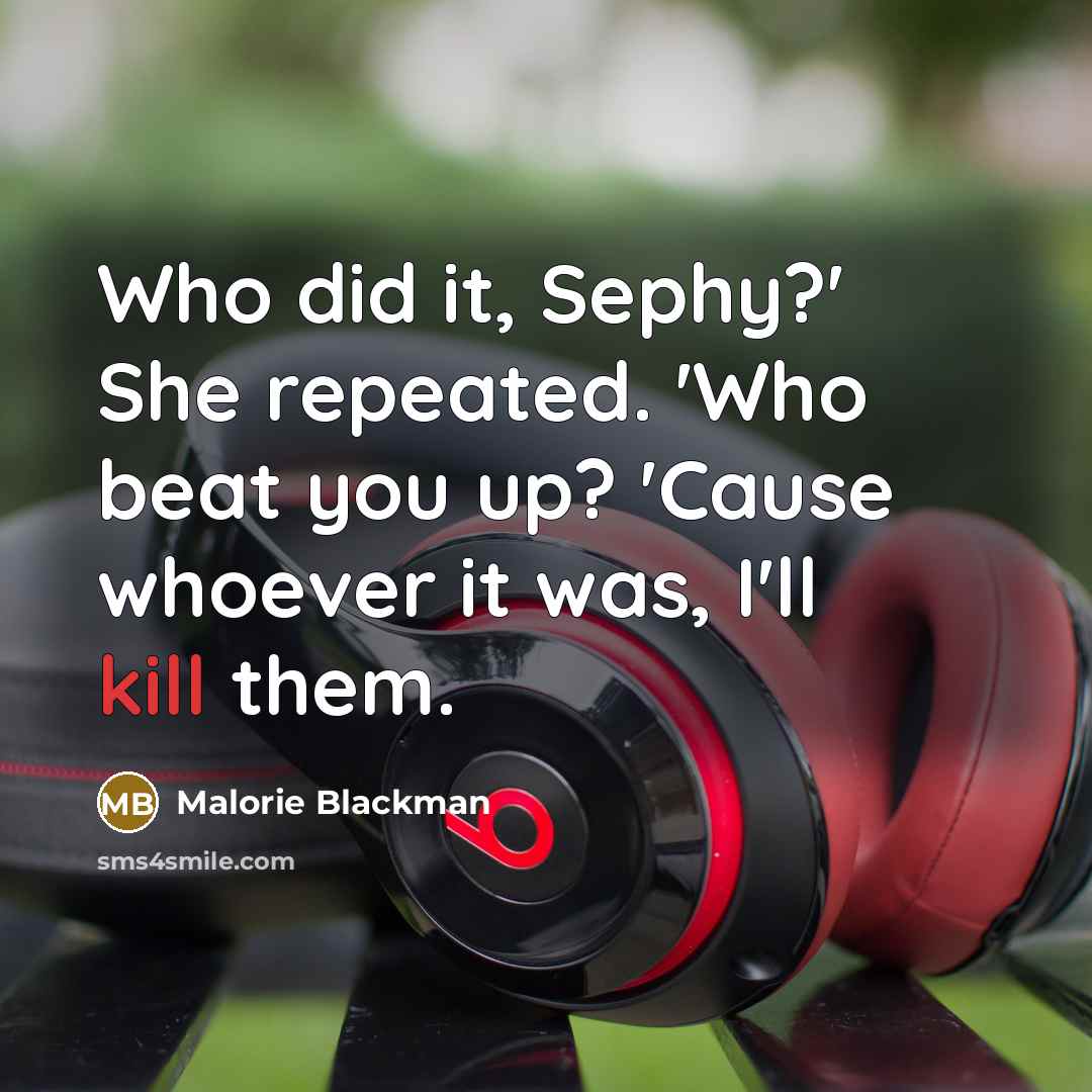 “Who did it, Sephy?' She repeated. 'Who beat you up? 'Cause whoever it was, I'll kill them.” quote by Malorie Blackman