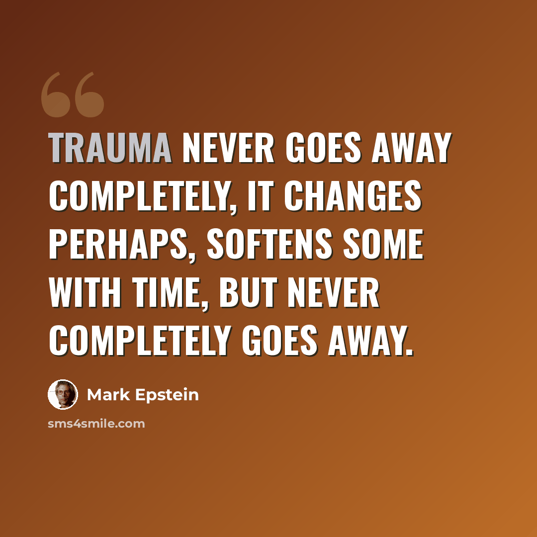 “Trauma never goes away completely, it changes perhaps, softens some with time, but never completely goes away.” quote by Mark Epstein