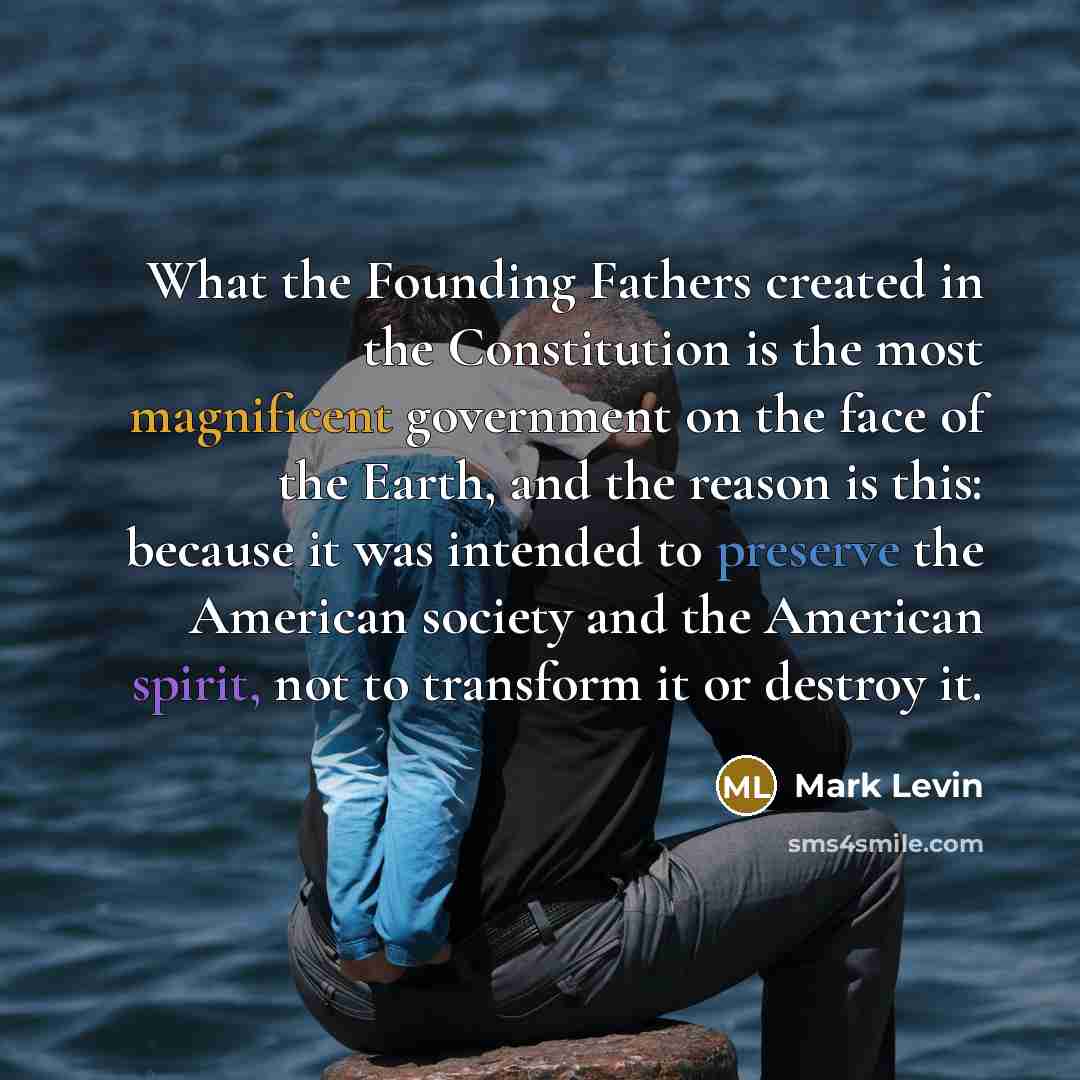 “What the Founding Fathers created in the Constitution is the most magnificent government on the face of the Earth, and the reason is this: because it was intended to preserve the American society and the American spirit, not to transform it or destroy it.” quote by Mark Levin