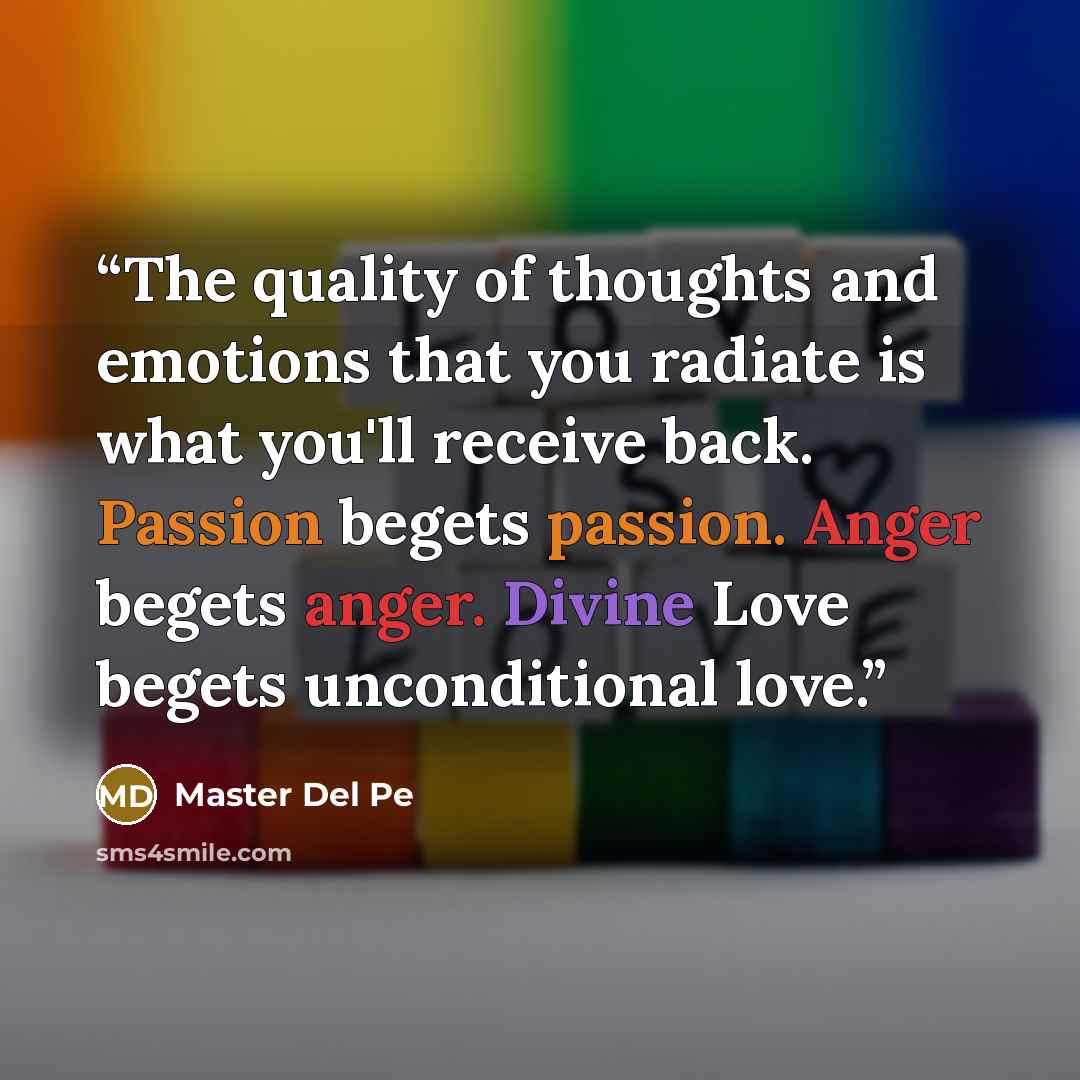 “The quality of thoughts and emotions that you radiate is what you'll receive back. Passion begets passion. Anger begets anger. Divine Love begets unconditional love.” quote by Master Del Pe