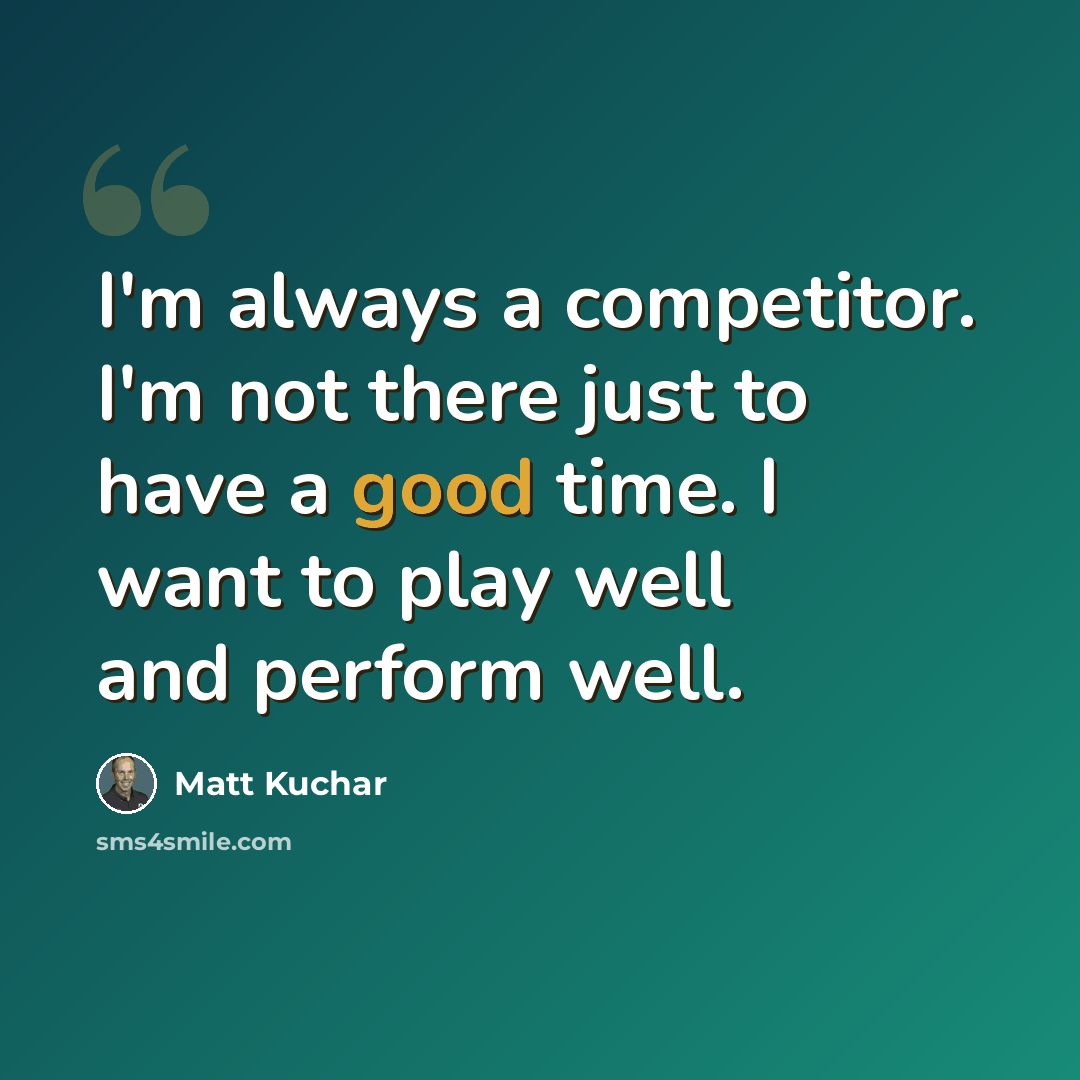 “I'm always a competitor. I'm not there just to have a good time. I want to play well and perform well.” quote by Matt Kuchar