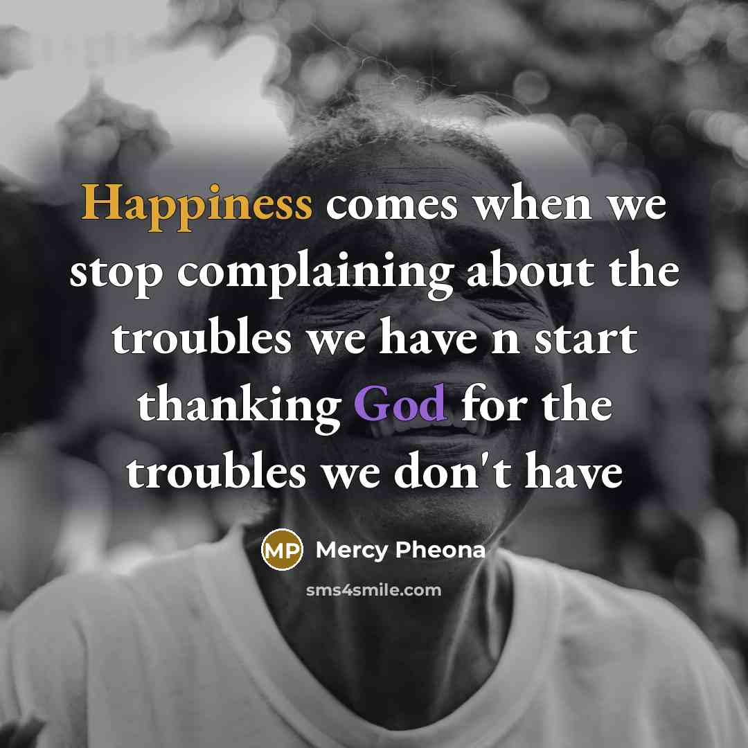 “Happiness comes when we stop complaining about the troubles we have n start thanking God for the troubles we don't have” quote by Mercy Pheona