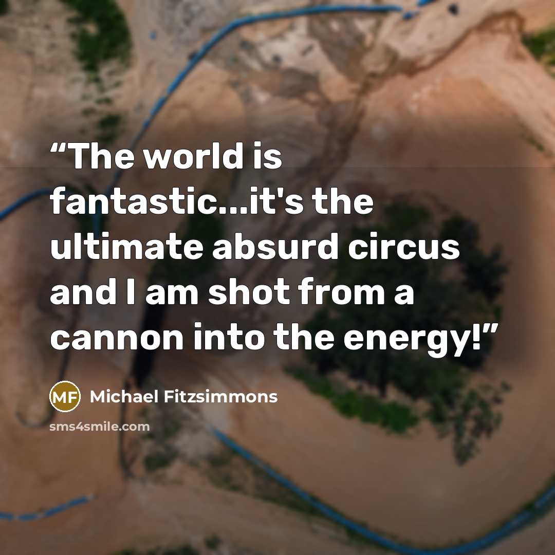“‎The world is fantastic...it's the ultimate absurd circus and I am shot from a cannon into the energy!” quote by Michael Fitzsimmons