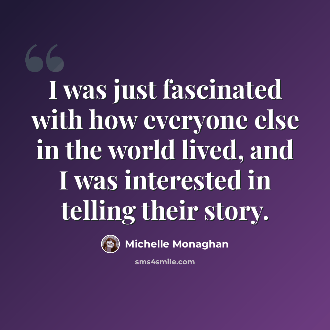 “I was just fascinated with how everyone else in the world lived, and I was interested in telling their story.” quote by Michelle Monaghan