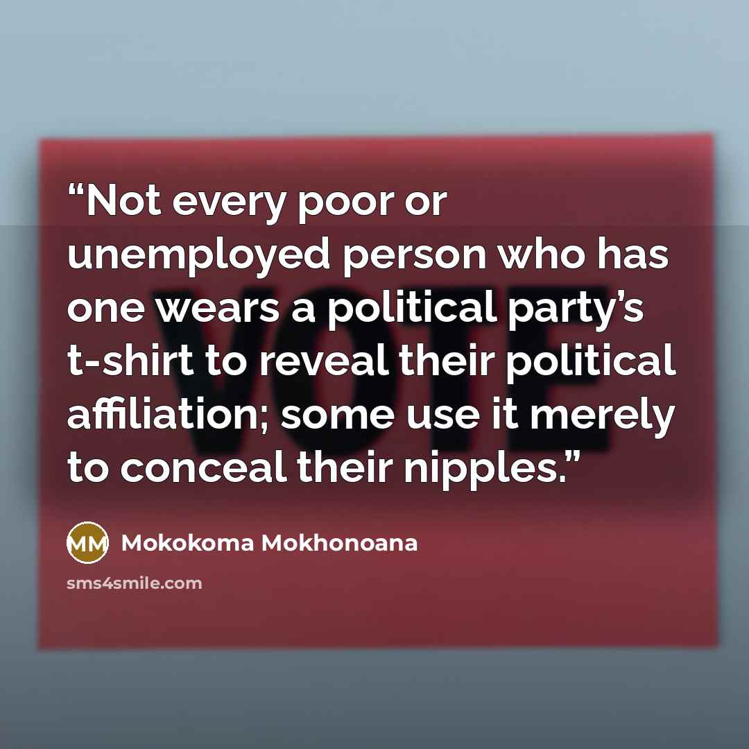 “Not every poor or unemployed person who has one wears a political party’s t-shirt to reveal their political affiliation; some use it merely to conceal their nipples.” quote by Mokokoma Mokhonoana