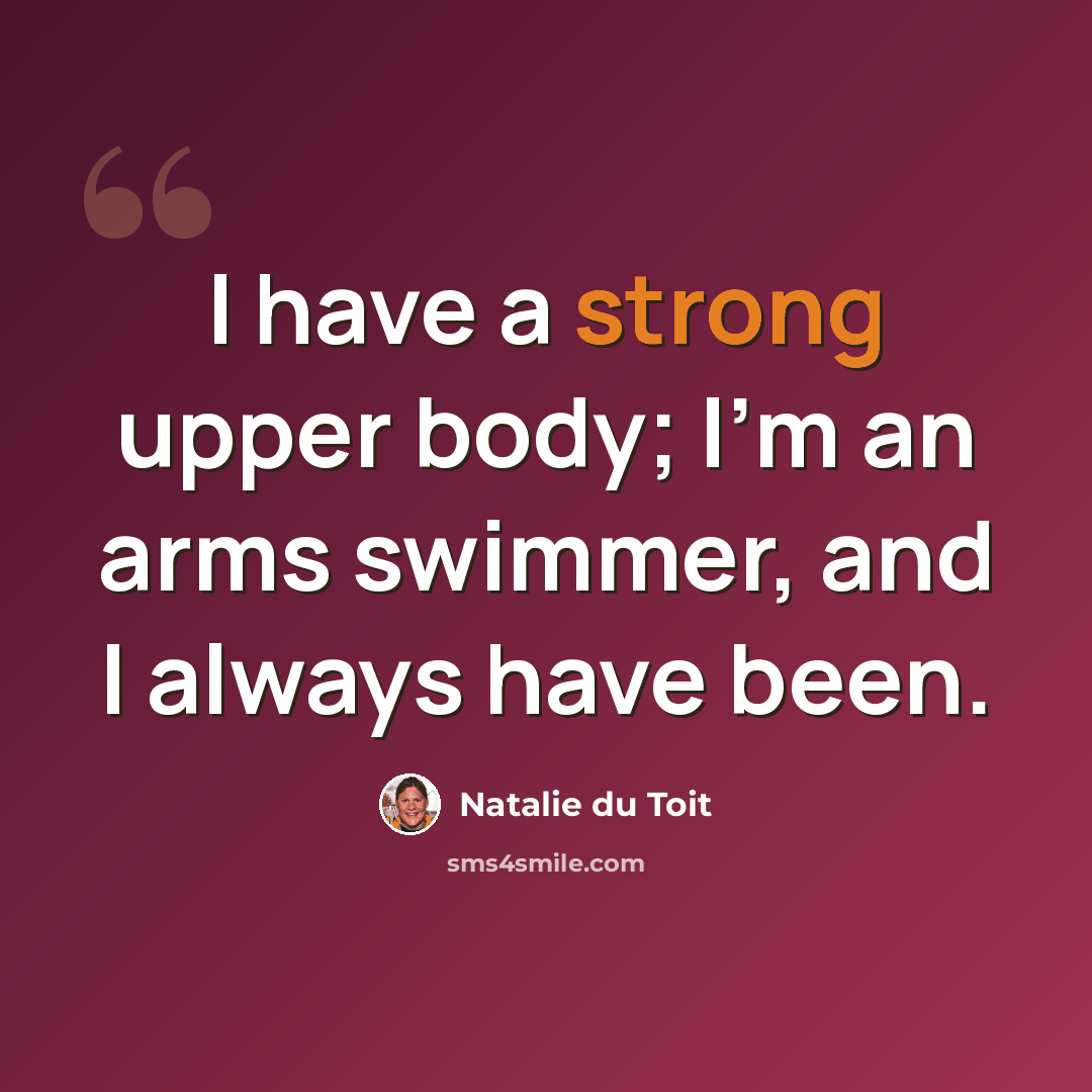 “I have a strong upper body; I'm an arms swimmer, and I always have been.” quote by Natalie du Toit