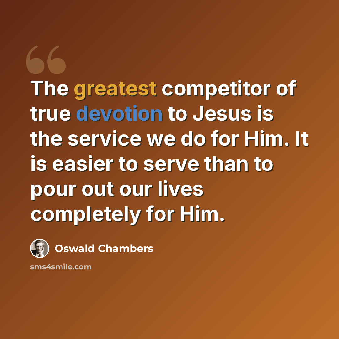 “The greatest competitor of true devotion to Jesus is the service we do for Him. It is easier to serve than to pour out our lives completely for Him.” quote by Oswald Chambers