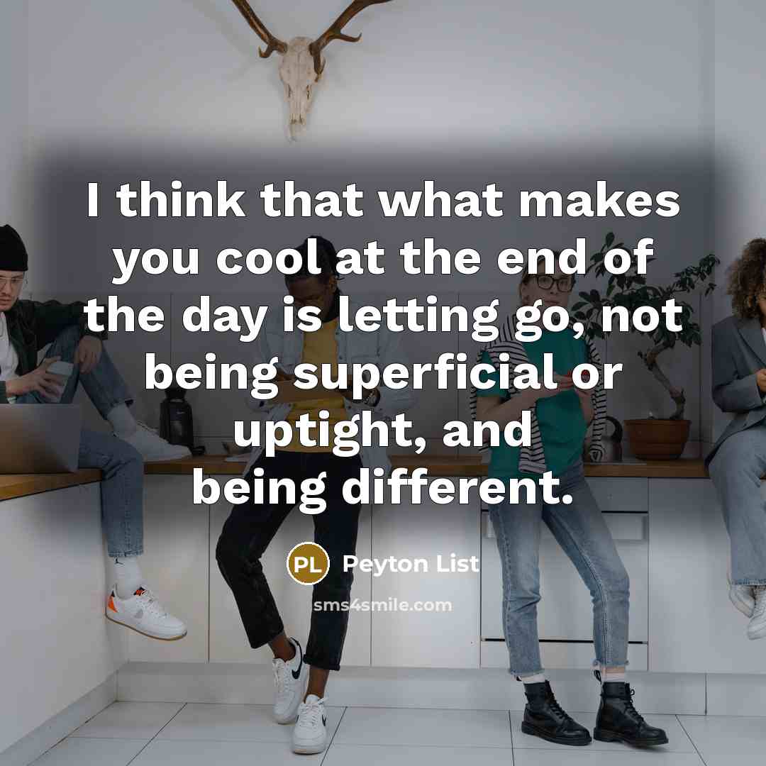 “I think that what makes you cool at the end of the day is letting go, not being superficial or uptight, and being different.” quote by Peyton List