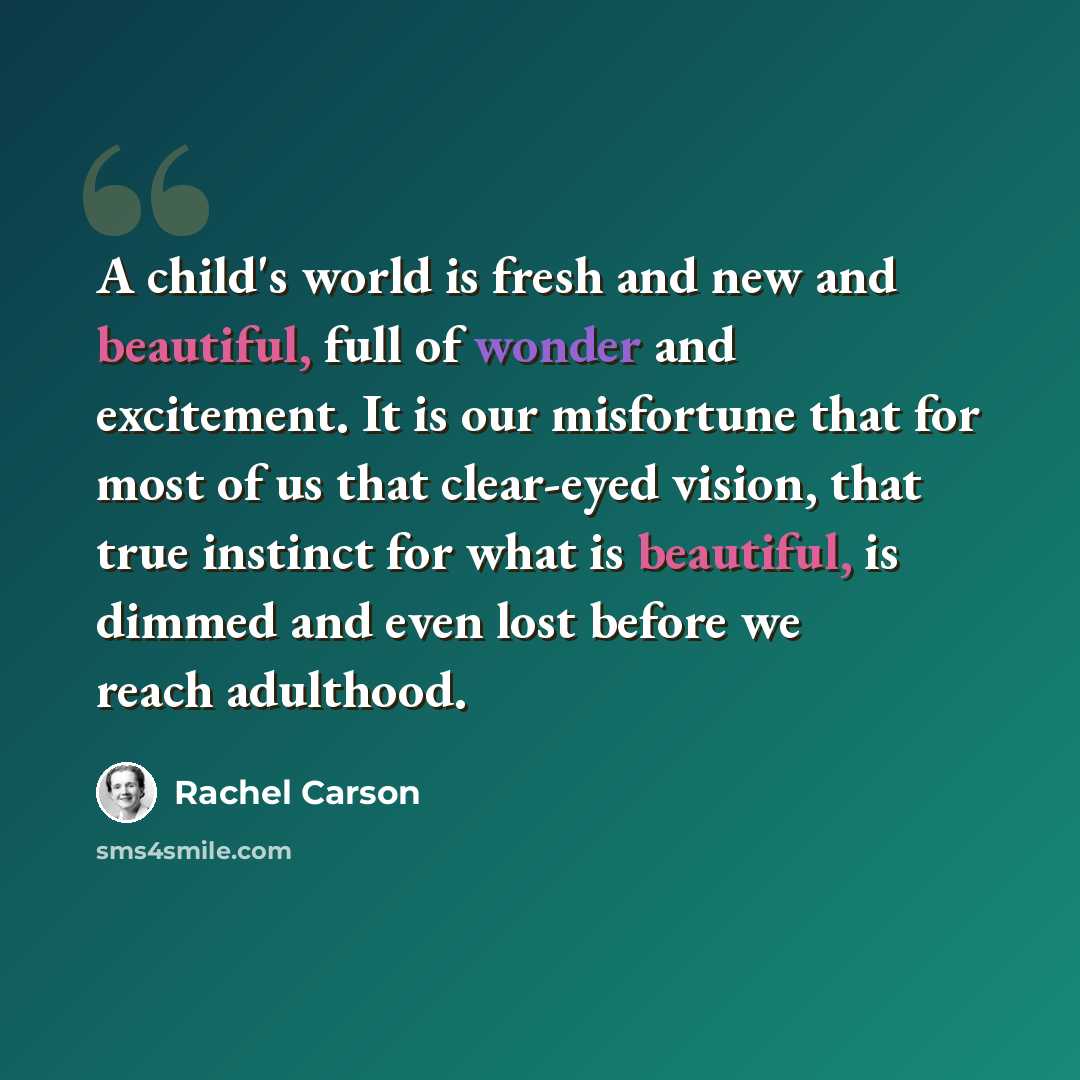 “A child's world is fresh and new and beautiful, full of wonder and excitement. It is our misfortune that for most of us that clear-eyed vision, that true instinct for what is beautiful, is dimmed and even lost before we reach adulthood.” quote by Rachel Carson