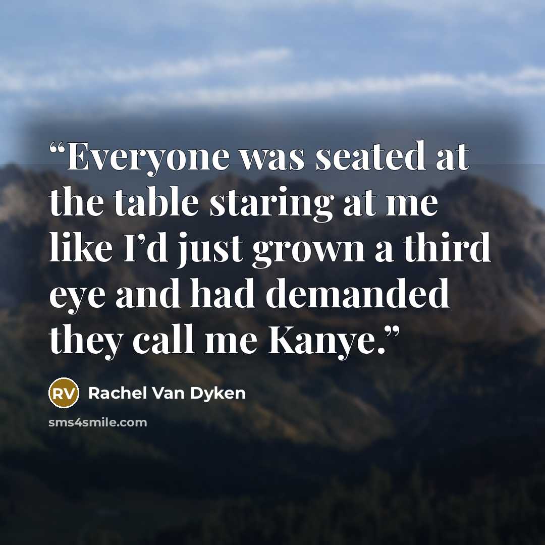 “Everyone was seated at the table staring at me like I’d just grown a third eye and had demanded they call me Kanye.” quote by Rachel Van Dyken