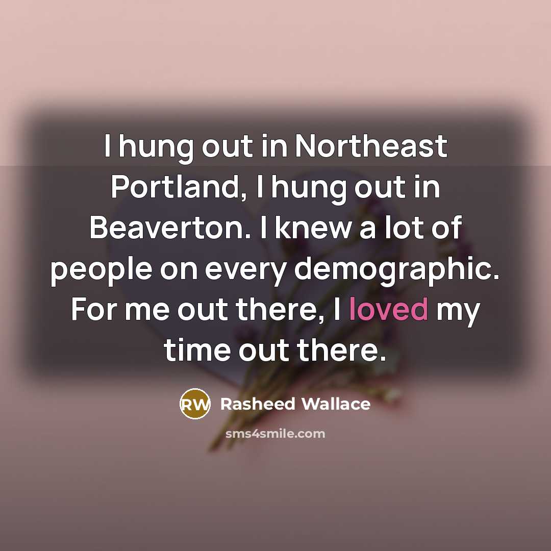 “I hung out in Northeast Portland, I hung out in Beaverton. I knew a lot of people on every demographic. For me out there, I loved my time out there.” quote by Rasheed Wallace