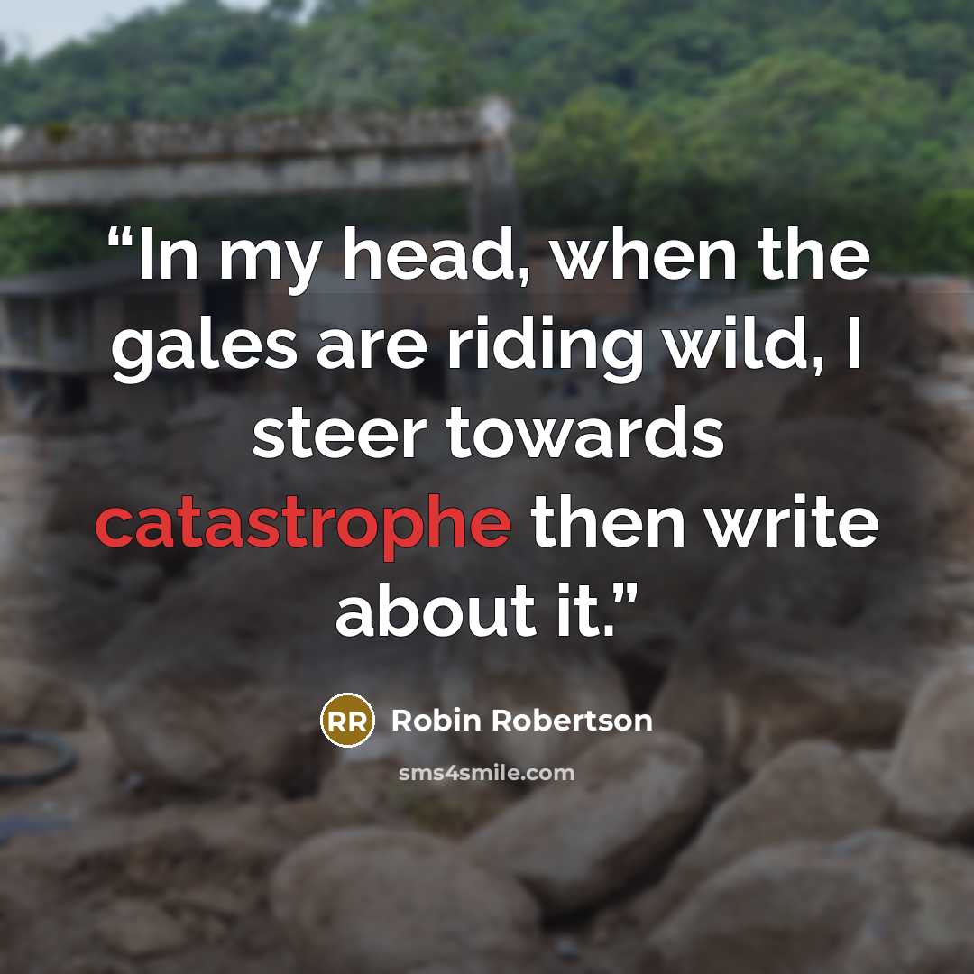“In my head, when the gales are riding wild, I steer towards catastrophe then write about it.” quote by Robin Robertson