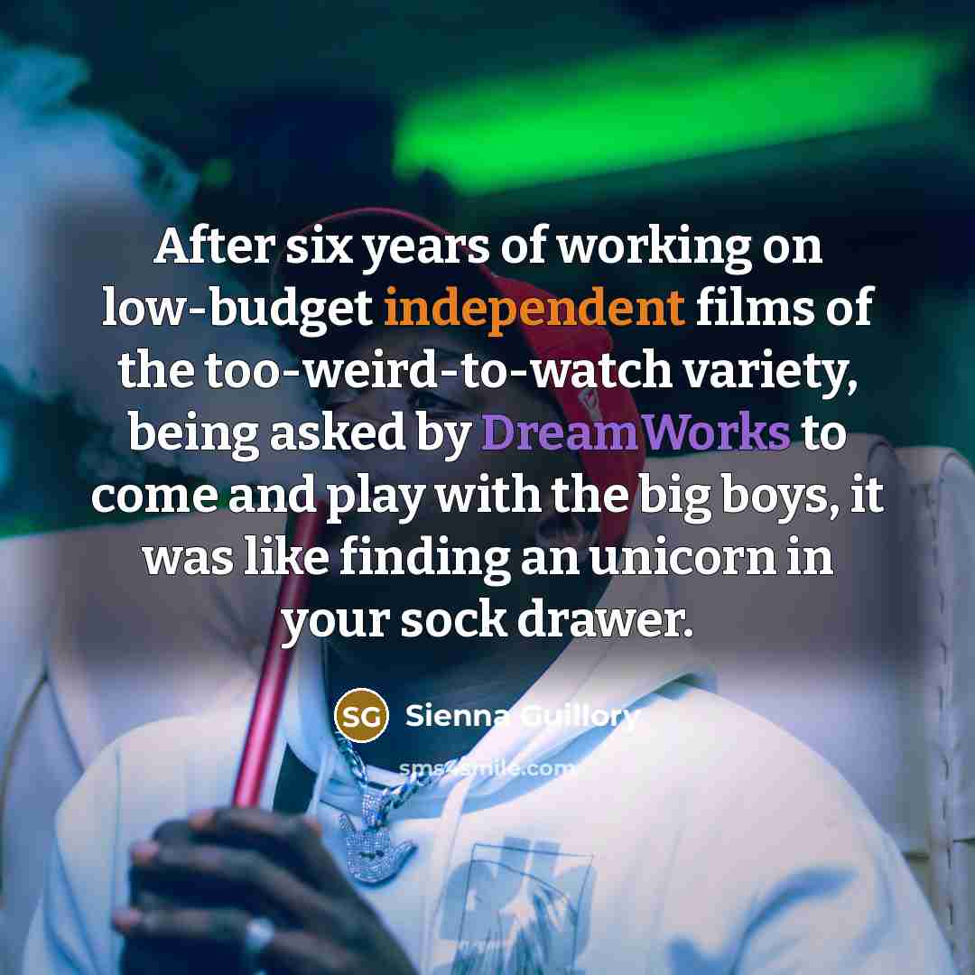 “After six years of working on low-budget independent films of the too-weird-to-watch variety, being asked by DreamWorks to come and play with the big boys, it was like finding an unicorn in your sock drawer.” quote by Sienna Guillory