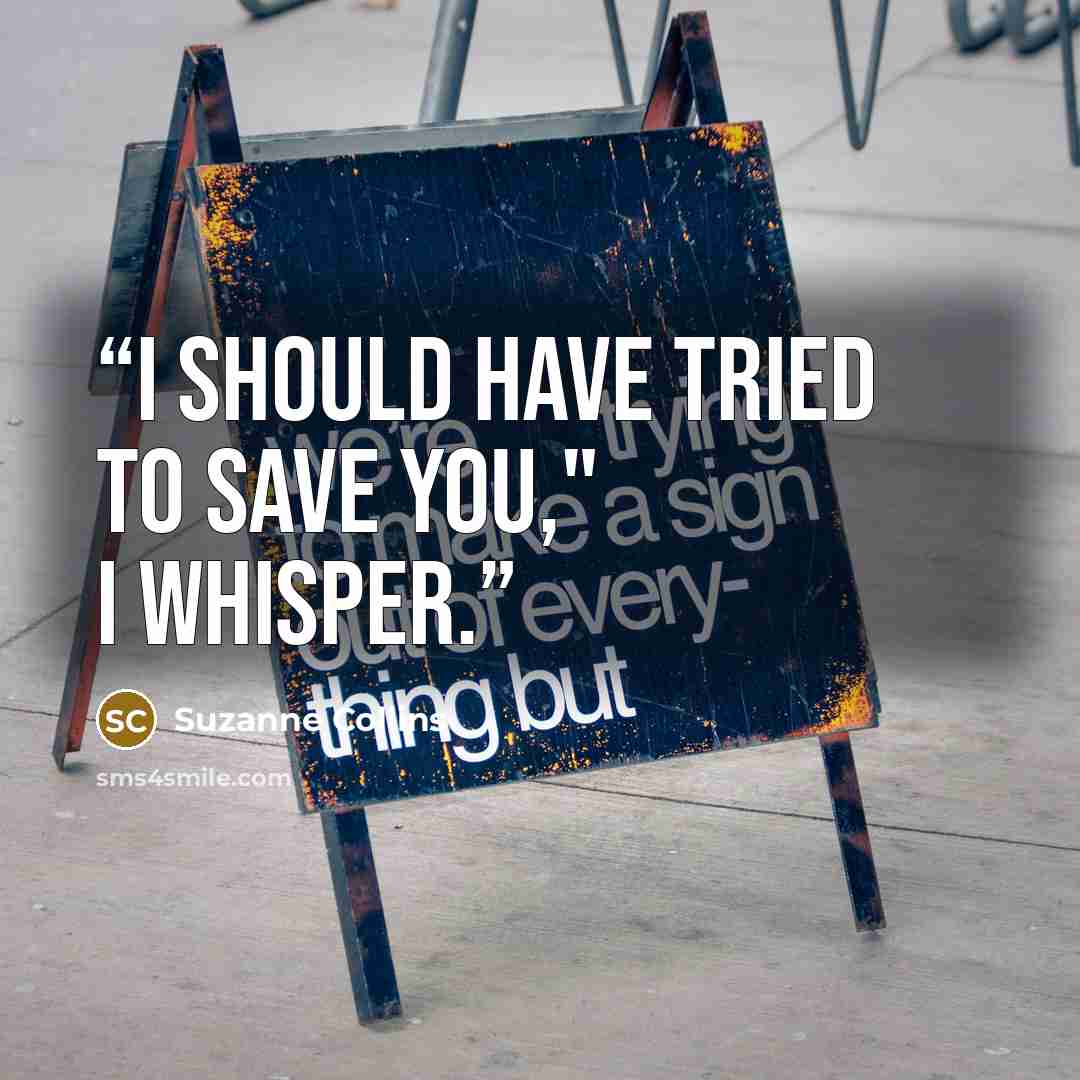 “I should have tried to save you," I whisper.” quote by Suzanne Collins