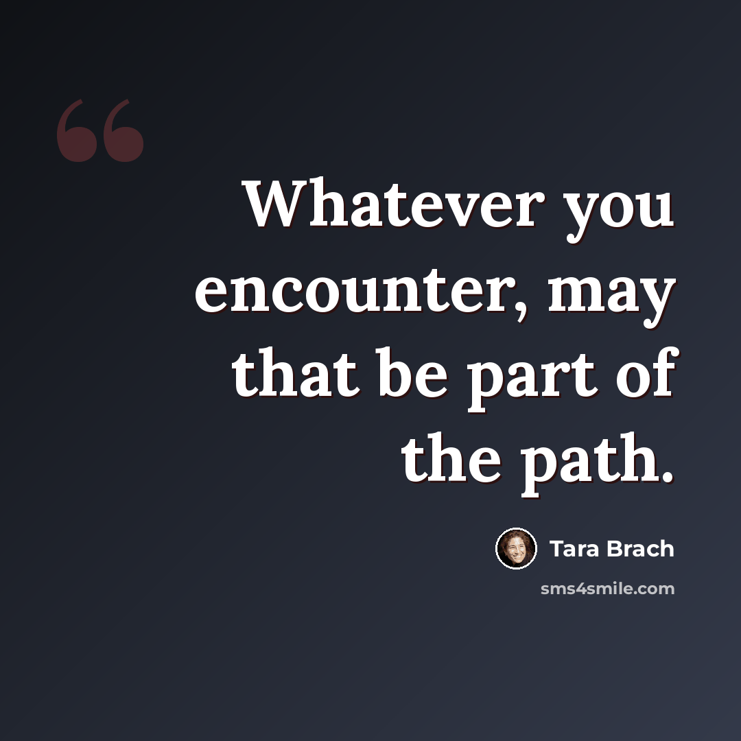 “Whatever you encounter, may that be part of the path.” quote by Tara Brach