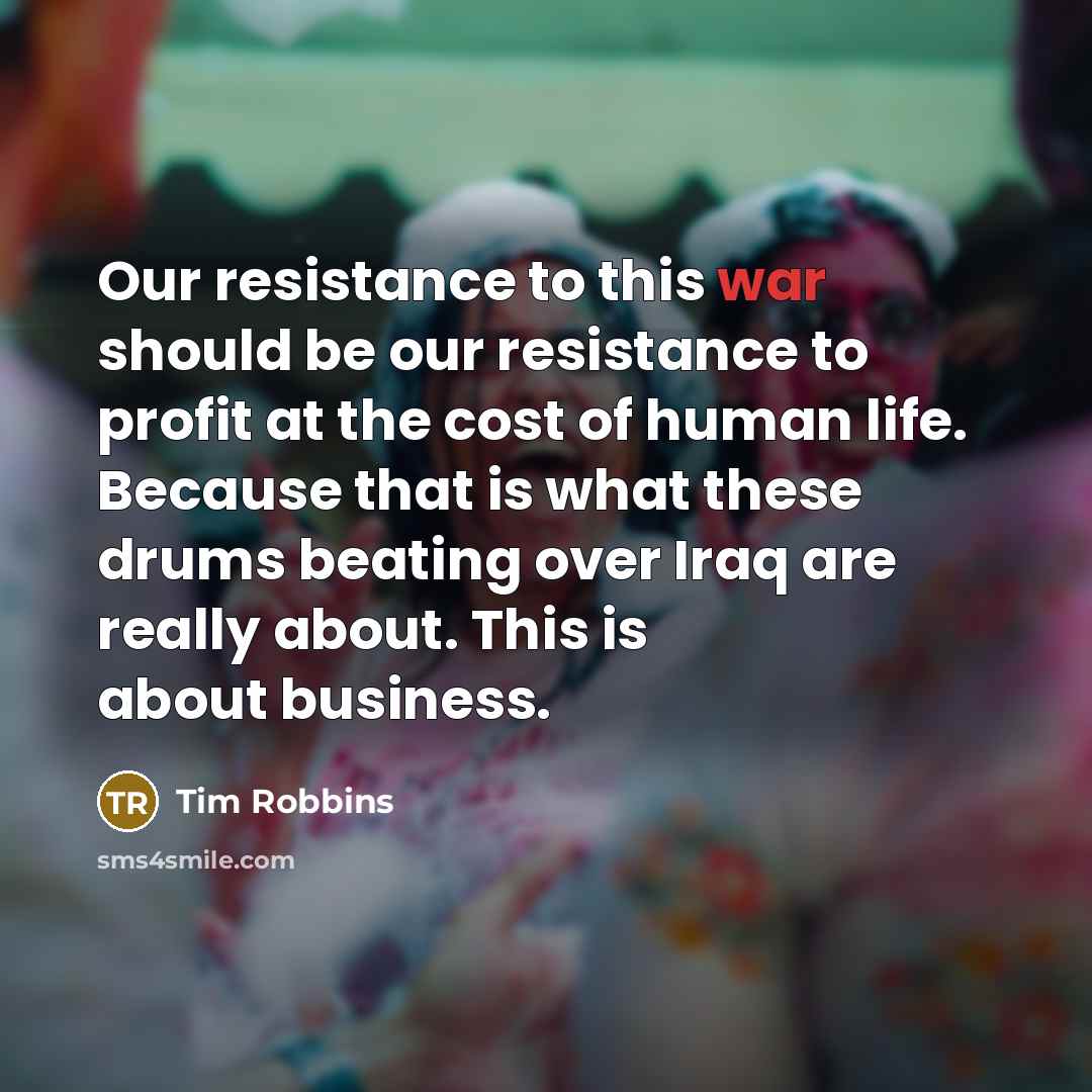 “Our resistance to this war should be our resistance to profit at the cost of human life. Because that is what these drums beating over Iraq are really about. This is about business.” quote by Tim Robbins