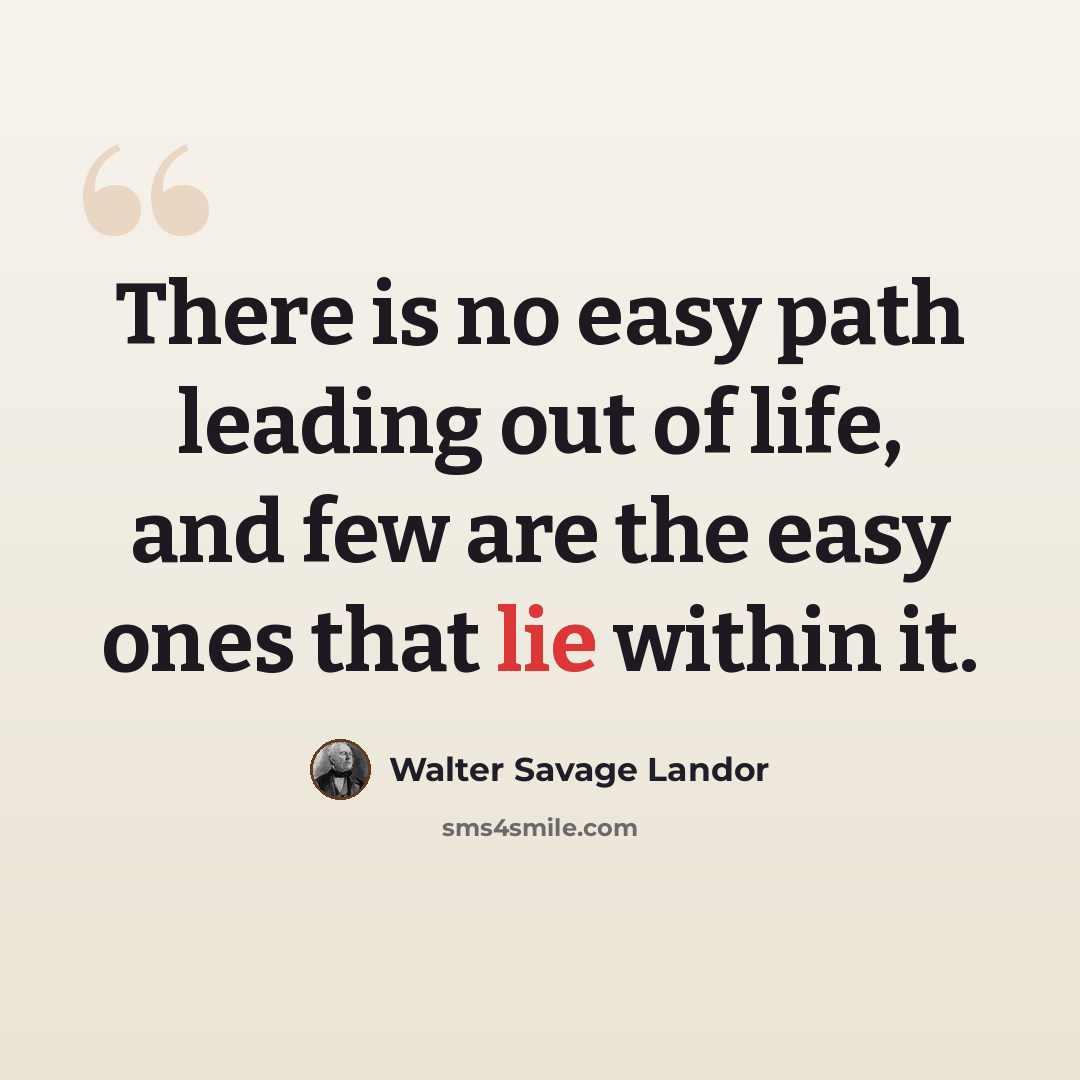 “There is no easy path leading out of life, and few are the easy ones that lie within it.” quote by Walter Savage Landor