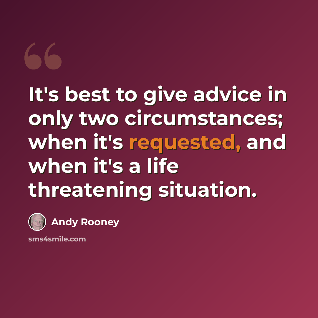 “It's best to give advice in only two circumstances; when it's requested, and when it's a life threatening situation.” quote by Andy Rooney