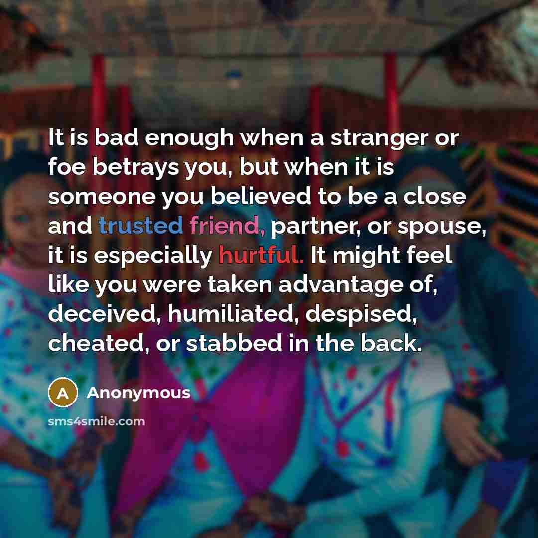 “It is bad enough when a stranger or foe betrays you, but when it is someone you believed to be a close and trusted friend, partner, or spouse, it is especially hurtful. It might feel like you were taken advantage of, deceived, humiliated, despised, cheated, or stabbed in the back.” quote by Anonymous