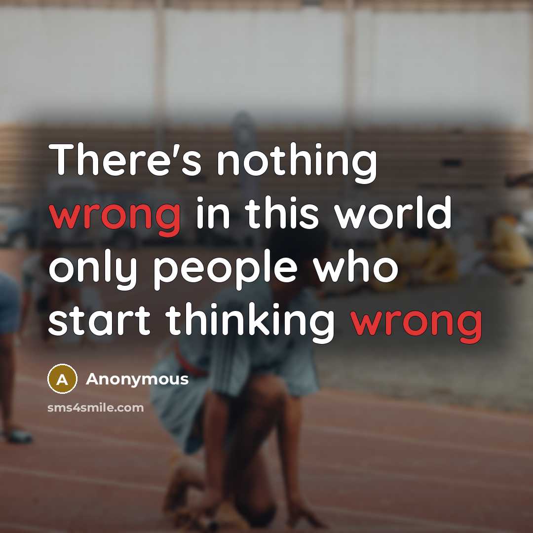 “There's nothing wrong in this world only people who start thinking wrong” quote by Anonymous