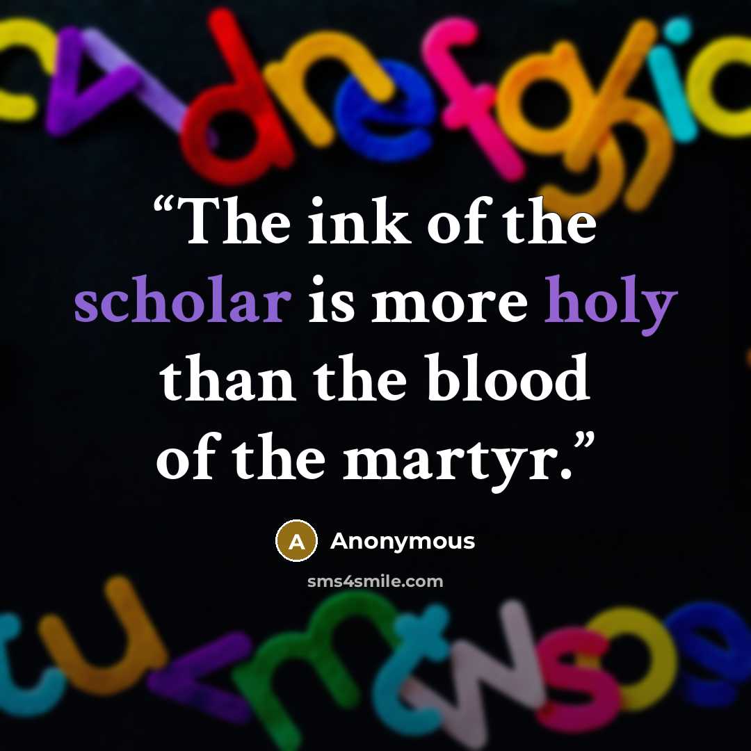 “The ink of the scholar is more holy than the blood of the martyr.” quote by Anonymous