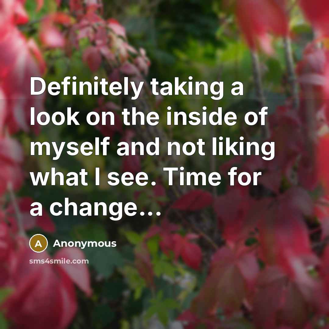 “Definitely taking a look on the inside of myself and not liking what I see. Time for a change...” quote by Anonymous