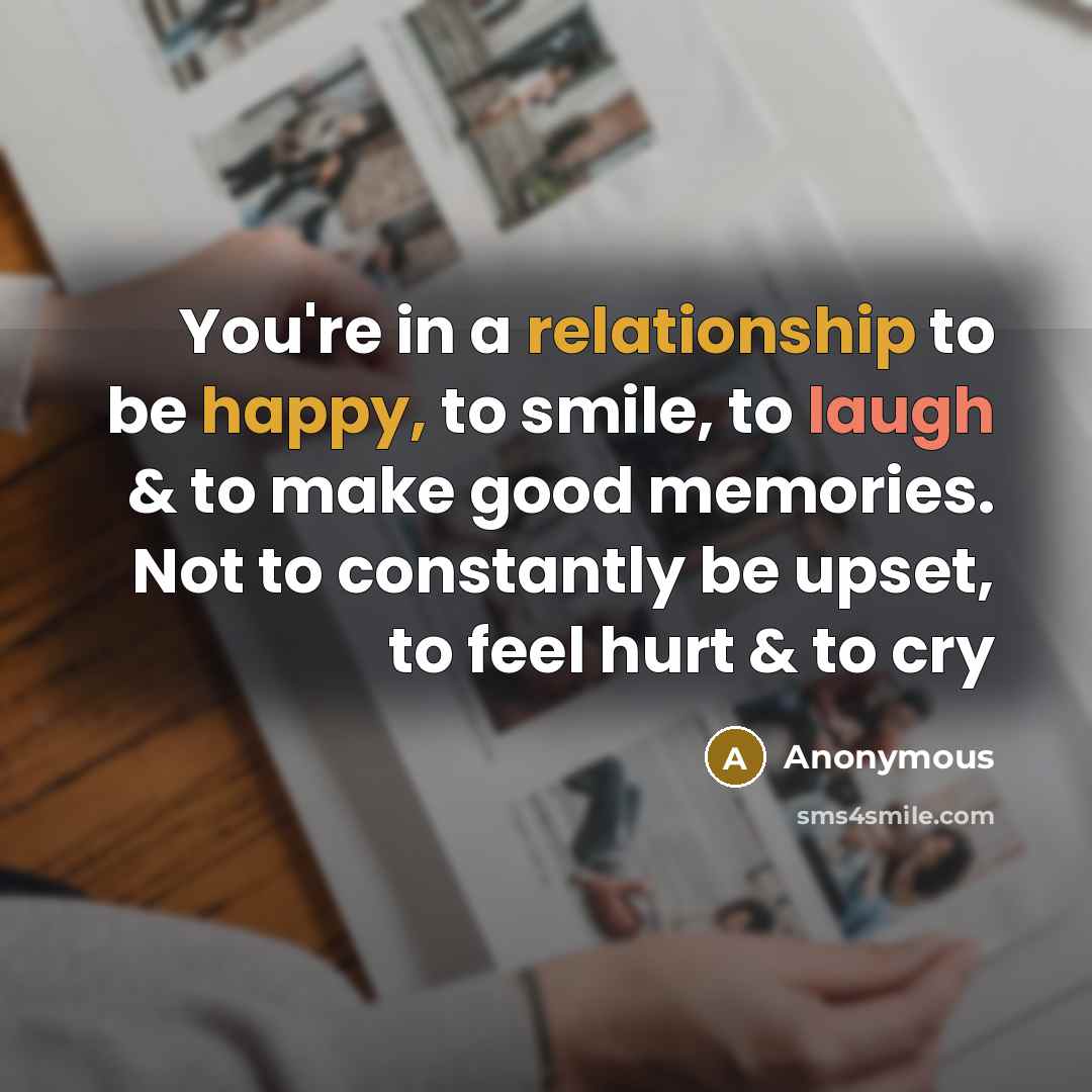 “You're in a relationship to be happy, to smile, to laugh & to make good memories. Not to constantly be upset, to feel hurt & to cry” quote by Anonymous
