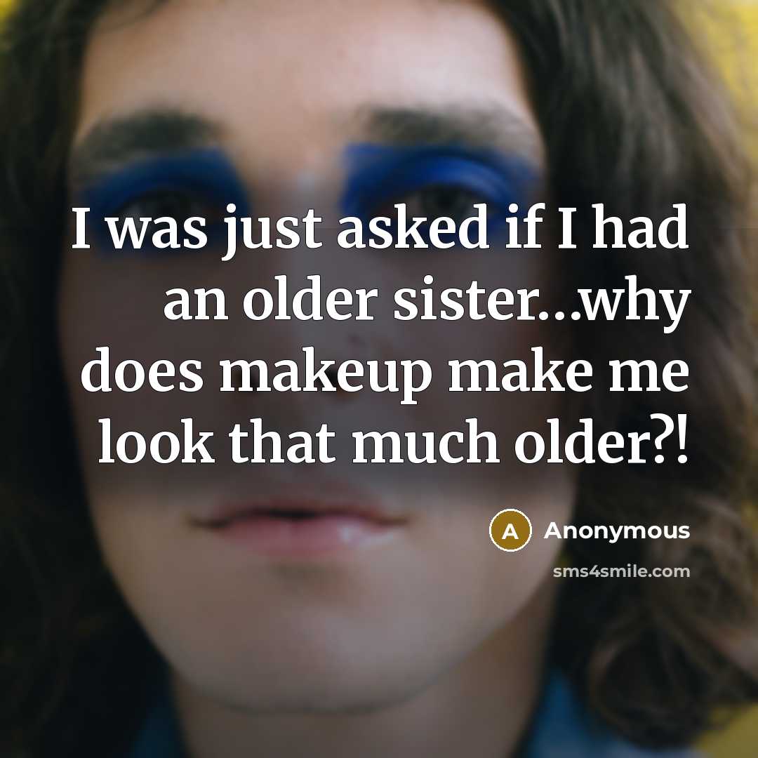 “I was just asked if I had an older sister…why does makeup make me look that much older?!” quote by Anonymous