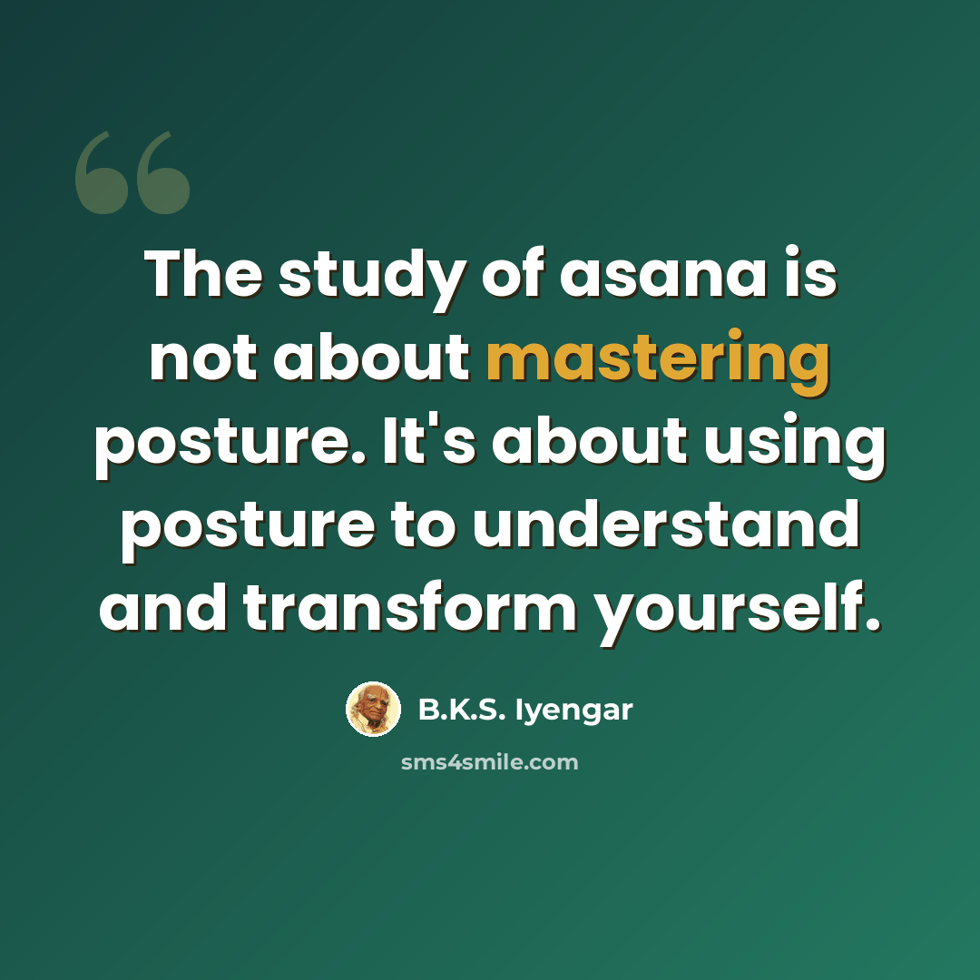 “The study of asana is not about mastering posture. It's about using posture to understand and transform yourself.” quote by B.K.S. Iyengar