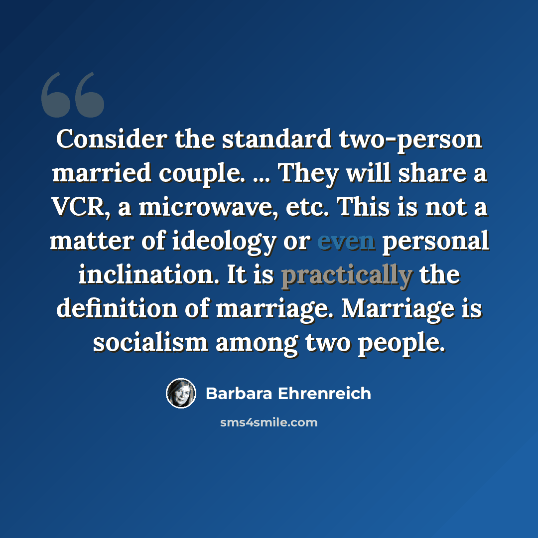 “Consider the standard two-person married couple. ... They will share a VCR, a microwave, etc. This is not a matter of ideology or even personal inclination. It is practically the definition of marriage. Marriage is socialism among two people.” quote by Barbara Ehrenreich